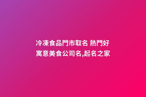 冷凍食品門市取名 熱門好寓意美食公司名,起名之家-第1張-公司起名-玄機派